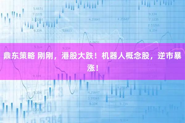 鼎东策略 刚刚，港股大跌！机器人概念股，逆市暴涨！