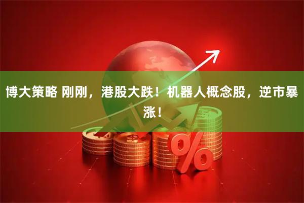博大策略 刚刚，港股大跌！机器人概念股，逆市暴涨！