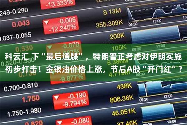 科云汇 下“最后通牒”，特朗普正考虑对伊朗实施初步打击！金银油价格上涨，节后A股“开门红”？