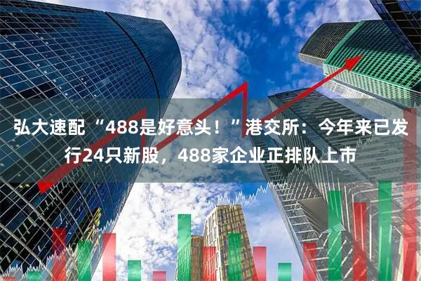 弘大速配 “488是好意头！”港交所：今年来已发行24只新股，488家企业正排队上市