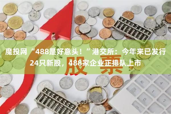 魔投网 “488是好意头！”港交所：今年来已发行24只新股，488家企业正排队上市