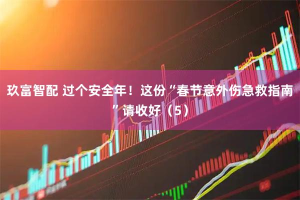 玖富智配 过个安全年！这份“春节意外伤急救指南”请收好（5）