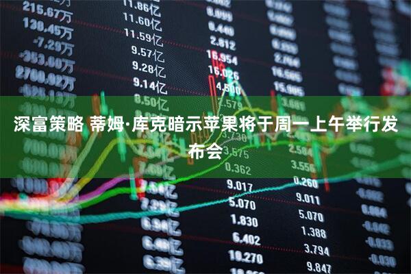 深富策略 蒂姆·库克暗示苹果将于周一上午举行发布会