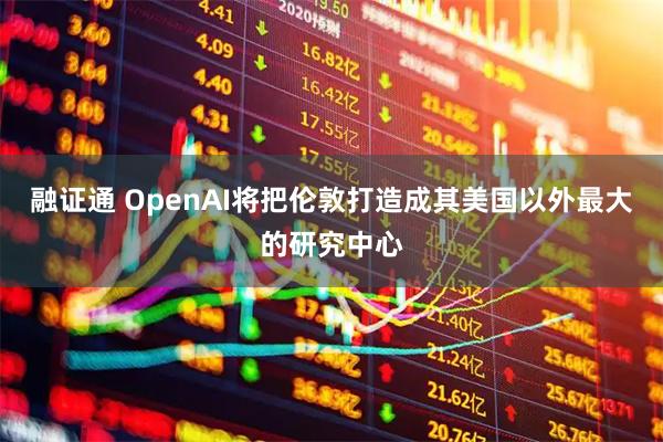 融证通 OpenAI将把伦敦打造成其美国以外最大的研究中心