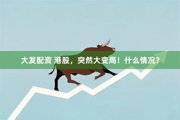大发配资 港股，突然大变局！什么情况？