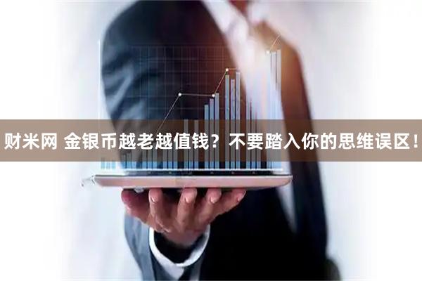 财米网 金银币越老越值钱？不要踏入你的思维误区！