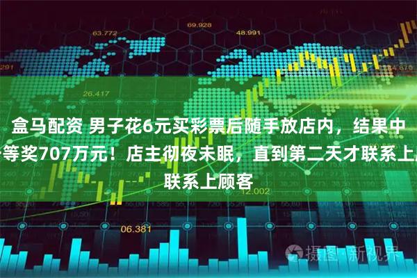 盒马配资 男子花6元买彩票后随手放店内，结果中了一等奖707万元！店主彻夜未眠，直到第二天才联系上顾客