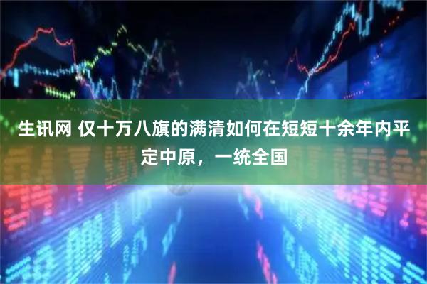 生讯网 仅十万八旗的满清如何在短短十余年内平定中原，一统全国