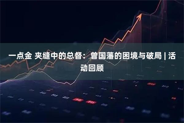 一点金 夹缝中的总督：曾国藩的困境与破局 | 活动回顾