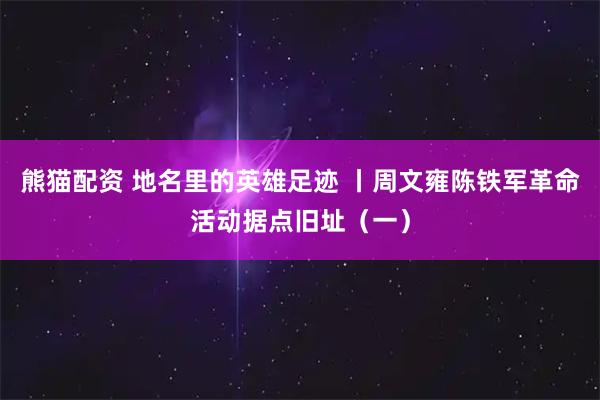 熊猫配资 地名里的英雄足迹 丨周文雍陈铁军革命活动据点旧址（一）
