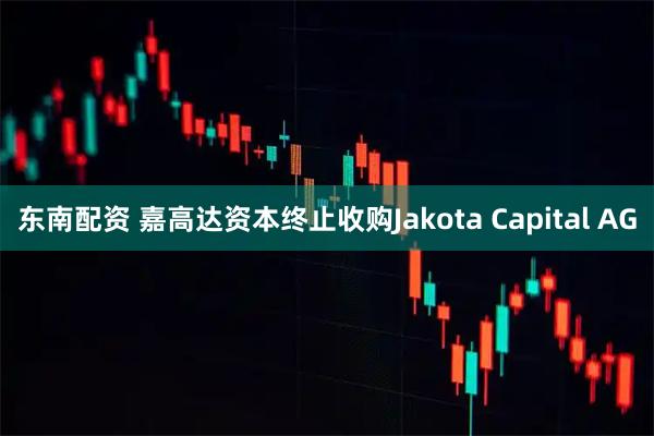 东南配资 嘉高达资本终止收购Jakota Capital AG