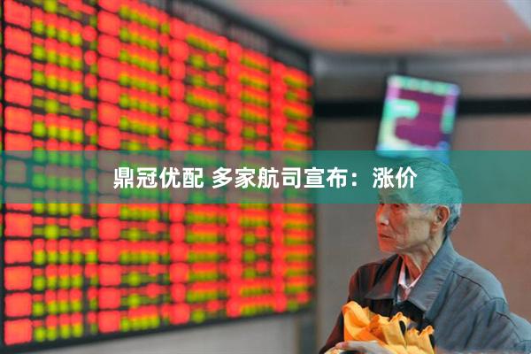 鼎冠优配 多家航司宣布：涨价
