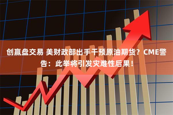 创赢盘交易 美财政部出手干预原油期货？CME警告：此举将引发灾难性后果！