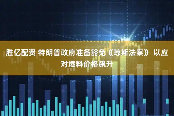 胜亿配资 特朗普政府准备豁免《琼斯法案》 以应对燃料价格飙升