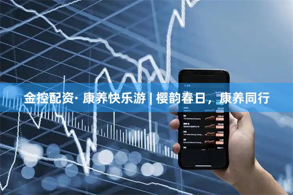 金控配资· 康养快乐游 | 樱韵春日，康养同行