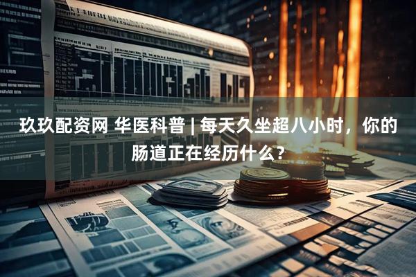 玖玖配资网 华医科普 | 每天久坐超八小时，你的肠道正在经历什么？