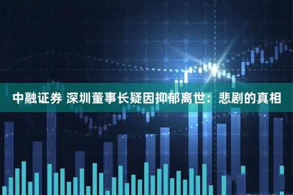 中融证券 深圳董事长疑因抑郁离世：悲剧的真相