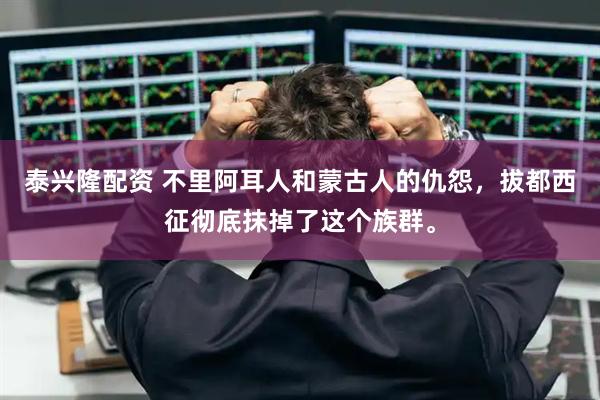 泰兴隆配资 不里阿耳人和蒙古人的仇怨，拔都西征彻底抹掉了这个族群。