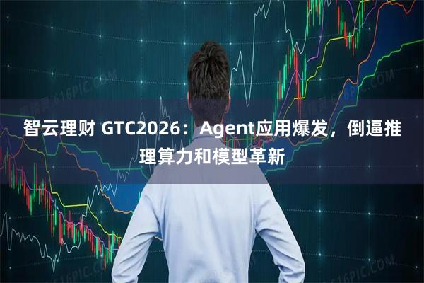 智云理财 GTC2026:Agent应用爆发,倒逼推理算力和模型革新