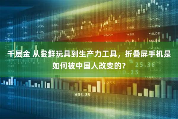 千层金 从尝鲜玩具到生产力工具，折叠屏手机是如何被中国人改变的？