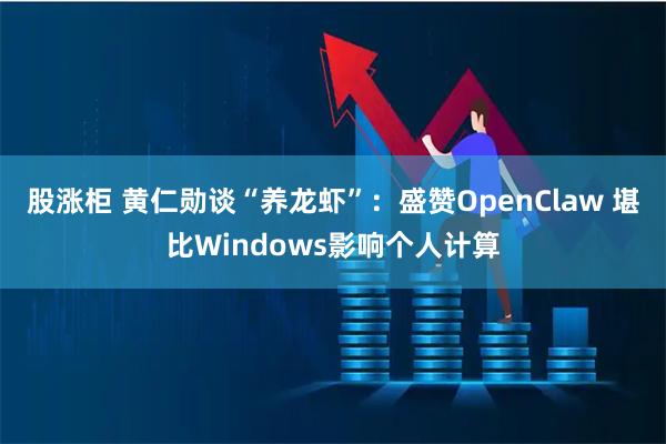股涨柜 黄仁勋谈“养龙虾”：盛赞OpenClaw 堪比Windows影响个人计算