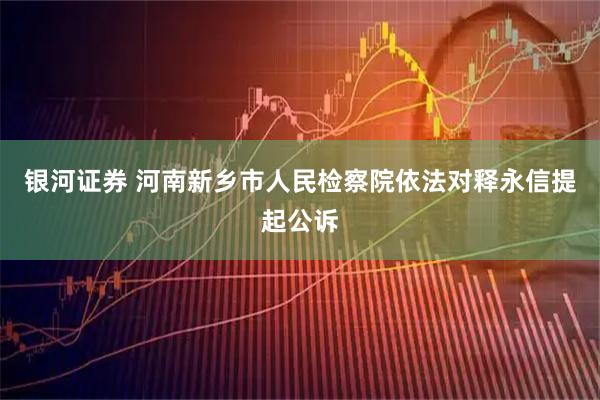 银河证券 河南新乡市人民检察院依法对释永信提起公诉