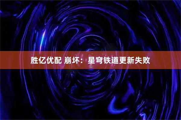 胜亿优配 崩坏：星穹铁道更新失败