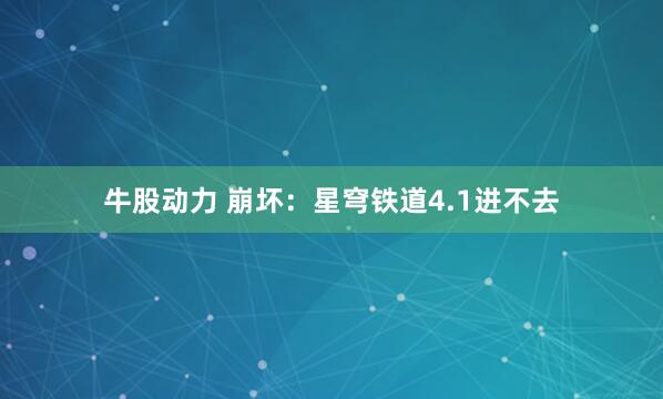 牛股动力 崩坏：星穹铁道4.1进不去