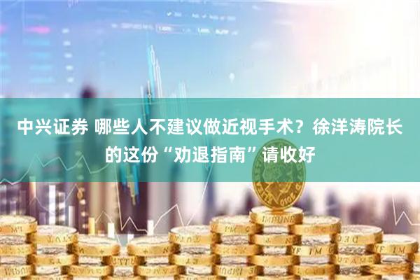 中兴证券 哪些人不建议做近视手术?徐洋涛院长的这份“劝退指南”请收好