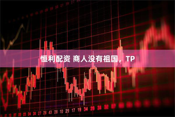恒利配资 商人没有祖国，TP