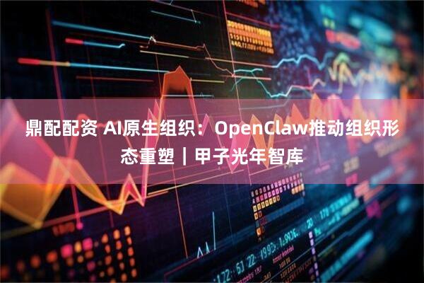 鼎配配资 AI原生组织：OpenClaw推动组织形态重塑｜甲子光年智库