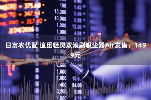 日富农优配 追觅轻灵双滚刷吸尘器Air发售，1499元