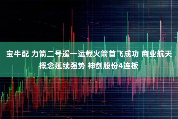 宝牛配 力箭二号遥一运载火箭首飞成功 商业航天概念延续强势 神剑股份4连板