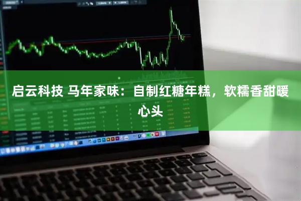启云科技 马年家味:自制红糖年糕,软糯香甜暖心头