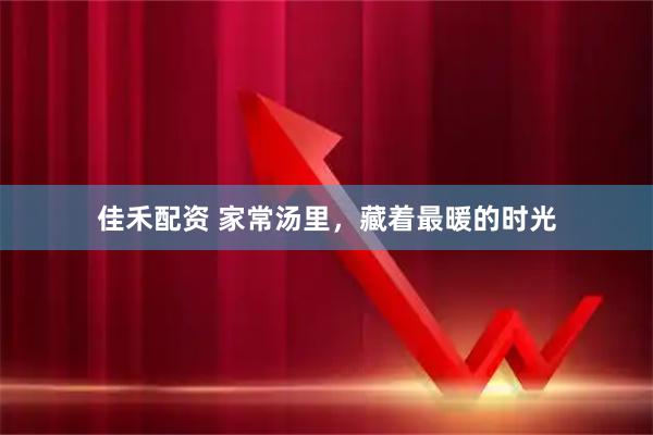 佳禾配资 家常汤里，藏着最暖的时光