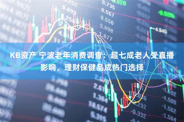 KB资产 宁波老年消费调查：超七成老人受直播影响，理财保健品成热门选择