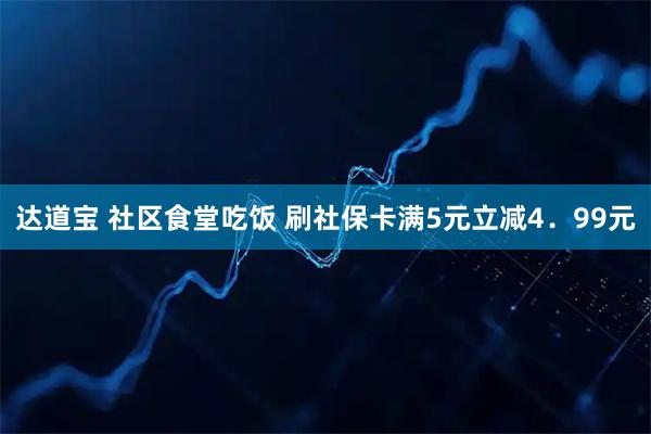 达道宝 社区食堂吃饭 刷社保卡满5元立减4．99元