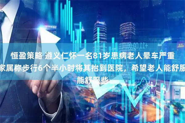 恒盈策略 遵义仁怀一名81岁患病老人晕车严重,家属称步行6个半小时将其抬到医院,希望老人能舒服些