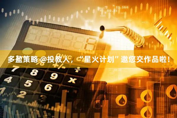 多盈策略 @投教人，“星火计划”邀您交作品啦！