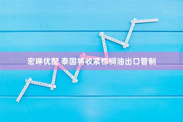 宏琳优配 泰国将收紧棕榈油出口管制