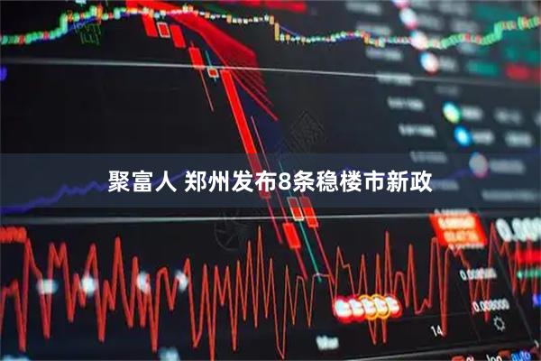 聚富人 郑州发布8条稳楼市新政