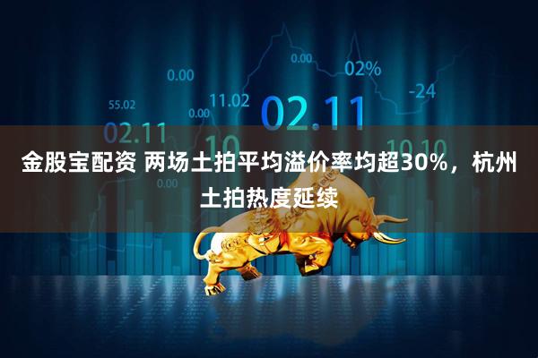 金股宝配资 两场土拍平均溢价率均超30%，杭州土拍热度延续