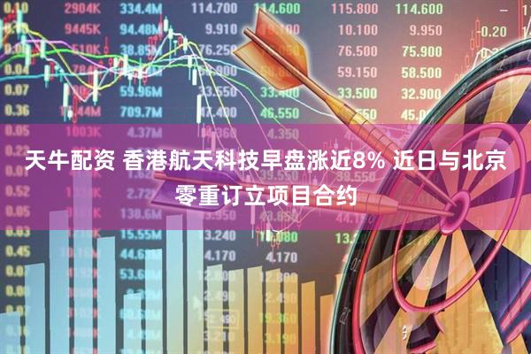 天牛配资 香港航天科技早盘涨近8% 近日与北京零重订立项目合约