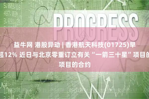 益牛网 港股异动 | 香港航天科技(01725)早盘涨超12% 近日与北京零重订立有关“一箭三十星”项目的合约