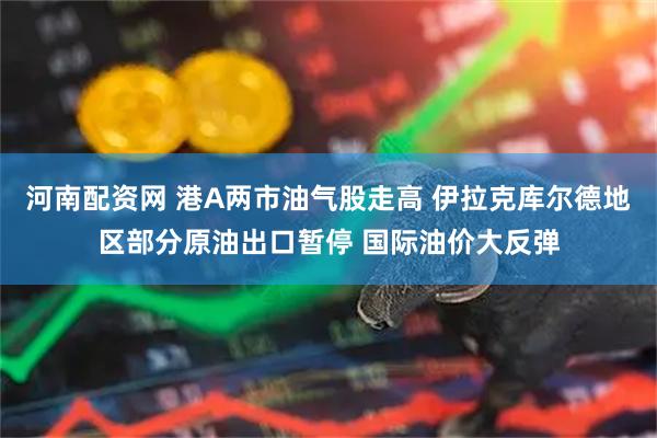 河南配资网 港A两市油气股走高 伊拉克库尔德地区部分原油出口暂停 国际油价大反弹