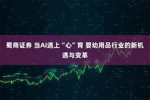 蜀商证券 当AI遇上“心”育 婴幼用品行业的新机遇与变革