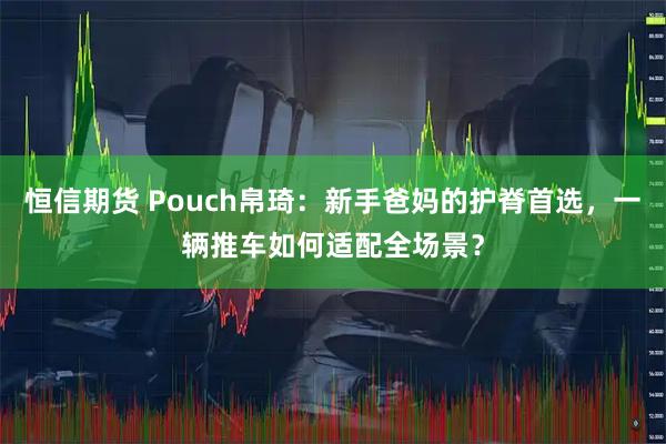 恒信期货 Pouch帛琦：新手爸妈的护脊首选，一辆推车如何适配全场景？
