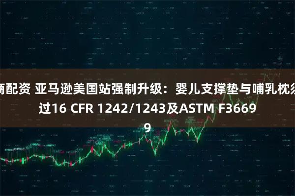 浙商配资 亚马逊美国站强制升级：婴儿支撑垫与哺乳枕须通过16 CFR 1242/1243及ASTM F3669