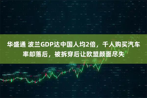 华盛通 波兰GDP达中国人均2倍，千人购买汽车率却落后，被拆穿后让欧盟颜面尽失