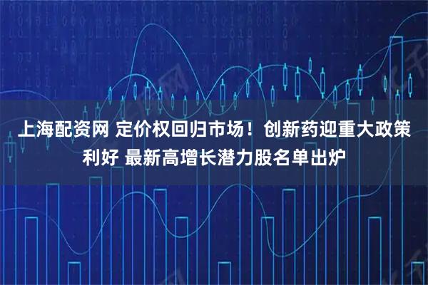 上海配资网 定价权回归市场！创新药迎重大政策利好 最新高增长潜力股名单出炉